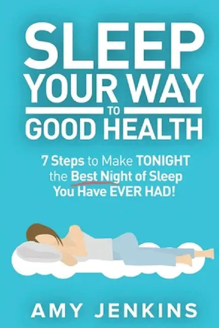 Sleep Your Way to Good Health: 7 Steps to Make TONIGHT the Best Night of Sleep You Have EVER HAD! (And How Sleep Makes You Live Longer & Happier) by Amy Jenkins