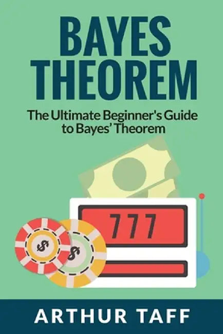 Bayes Theorem: The Ultimate Beginner's Guide to Bayes Theorem by Arthur Taff