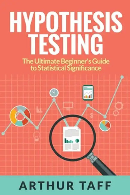 Hypothesis Testing: The Ultimate Beginner's Guide to Statistical Significance by Arthur Taff