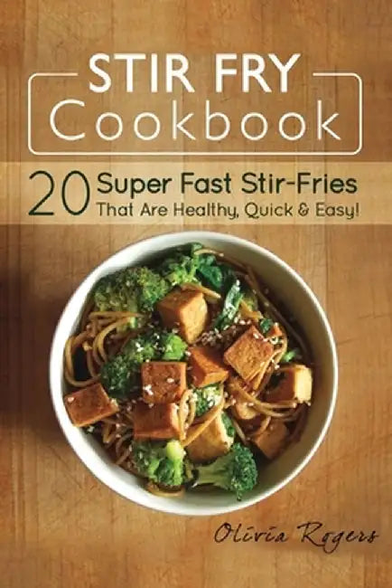 Stir Fry Cookbook: 20 Super Fast Stir-Fries That Are Healthy, Quick & Easy! by Olivia Rogers