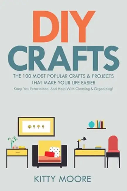DIY Crafts (2nd Edition): The 100 Most Popular Crafts & Projects That Make Your Life Easier, Keep You Entertained, And Help With Cleaning & Orga by Kitty Moore