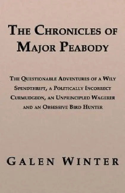 The Chronicles of Major Peabody: The Questionable Adventures of a Wily Spendthrift, a Politically Incorrect Curmudgeon, an Unprincipled Wagerer and an by Galen Winter