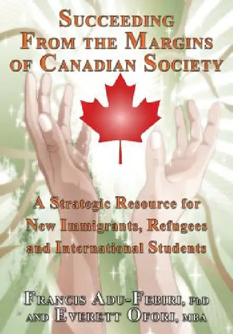 Succeeding from the Margins of Canadian Society: A Strategic Resource for New Immigrants, Refugees and International Students by Francis Adu-Febiri, Everett Ofori