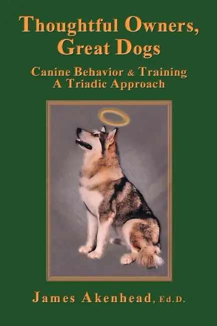 Thoughtful Owners, Great Dogs: Canine Behavior and Training a Triadic Approach by James Akenhead
