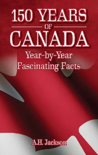 150 Years of Canada: Year-By-Year Fascinating Facts by A. H. Jackson
