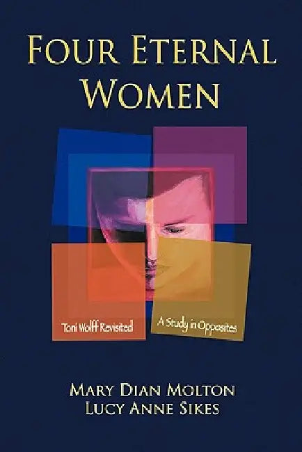 Four Eternal Women: Toni Wolff Revisited - A Study in Opposites by Mary Dian Molton, Lucy Anne Sikes