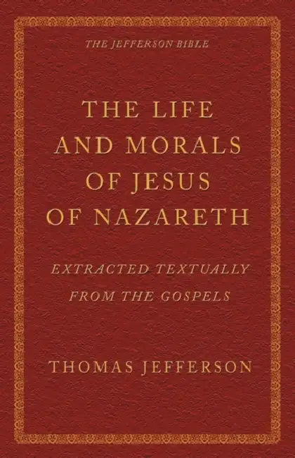 The Life and Morals of Jesus of Nazareth Extracted Textually from the Gospels: The Jefferson Bible by Thomas Jefferson