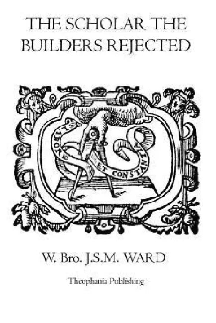 The Scholar the Builders Rejected: The Entered Apprentice's Handbook, The Fellowcrafts Handbook, The Master Mason's Handbook, The Higher Degrees' Hand by W. Bro J. S. M. Ward