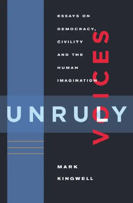 Unruly Voices: Essays on Democracy, Civility and the Human Imagination by Mark Kingwell