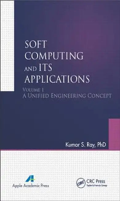 Soft Computing and Its Applications, Volume I: A Unified Engineering Concept by Kumar S. Ray