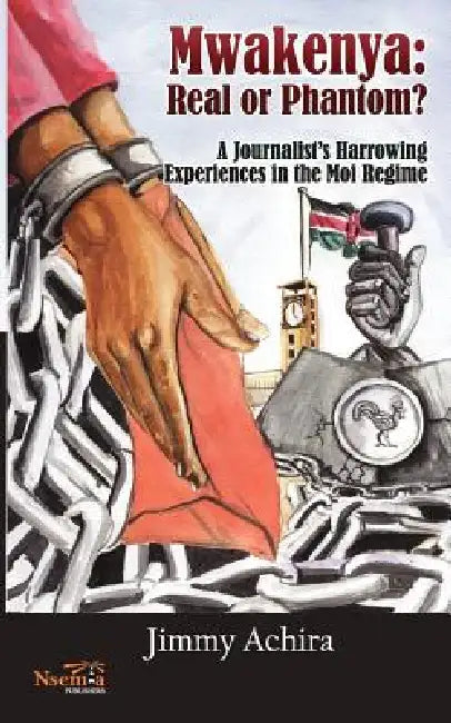 Mwakenya: Real or Phantom; subtitle: A Journalist's Harrowing Experience in the Moi Regime by Achira Jimmy