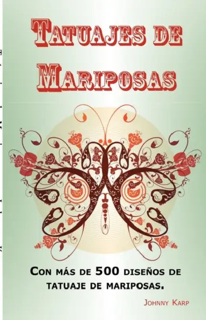 Tatuajes de Mariposas: Con más de 500 diseños de tatuaje de mariposas, entre ideas y fotos que incluyen Tribales, Flores, Alas, Hadas, Celtas by Johnny Karp
