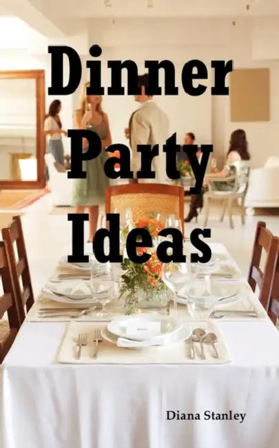 Dinner Party Ideas: All You Need to Know about Hosting Dinner Parties Including Menu and Recipe Ideas, Invitations, Games, Music, Activiti by Diana Stanley