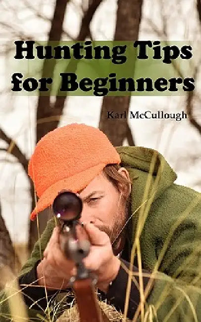 Hunting Tips for Beginners: All About Hunting Strategies, Safety, Weapons, Trip Planning and More. by Karl McCullough