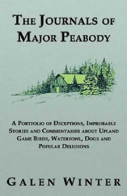 The Journals of Major Peabody: A Portfolio of Deceptions, Improbable Stories and Commentaries about Upland Game Birds, Waterfowl, Dogs and Popular de by Galen Winter