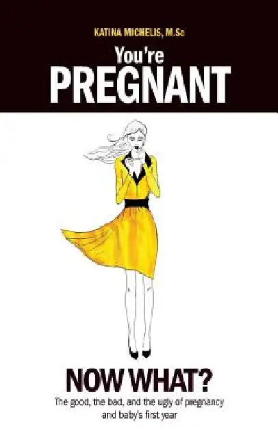 You're Pregnant: Now What? the Good, the Bad and the Ugly of Pregnancy and Baby's First Year by Katina Michelis