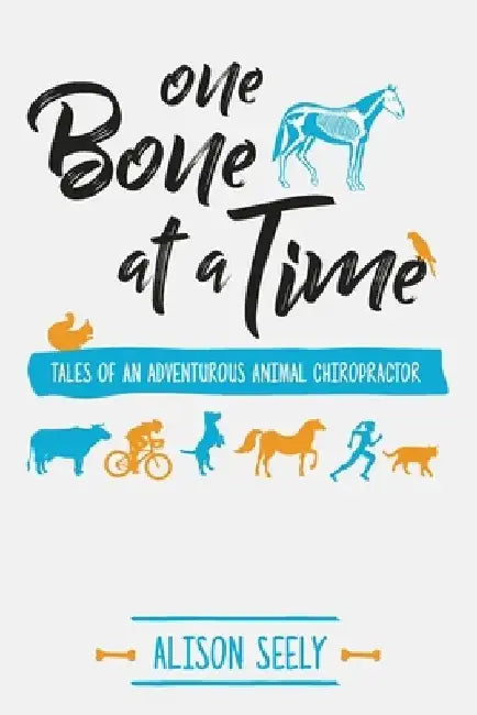 One Bone at a Time: Tales of an Adventurous Animal Chiropractor by Alison Seely