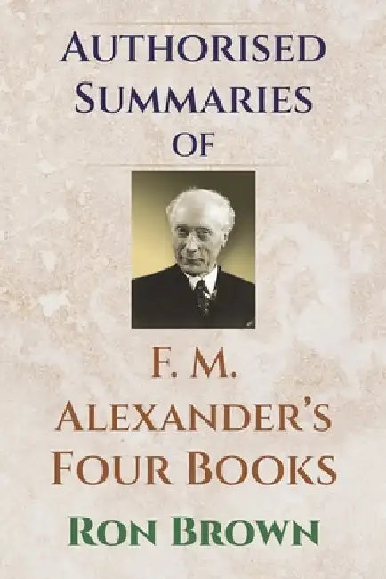 Authorized Summaries of F.M. Alexander's Four Books by Ron Brown