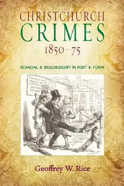 Christchurch Crimes 1850-75: Scandal & Skulduggery in Port & Town by Geoffrey W. Rice