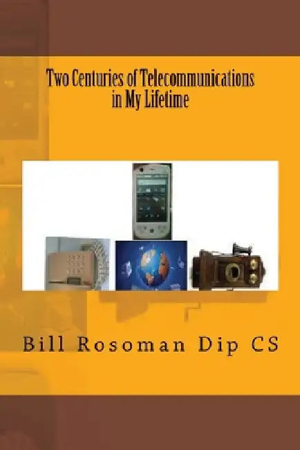 Two Centuries of Telecommunications in My Lifetime by Bill Rosoman Dip Cs