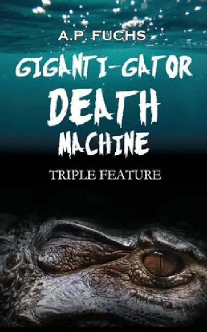 Giganti-gator Death Machine: Triple Feature: Three Novellas of Cryptid Horror by A. P. Fuchs