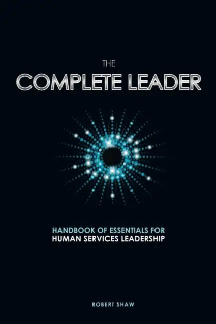 The Complete Leader: Handbook of Essentials for Human Services Leadership by Robert Shaw