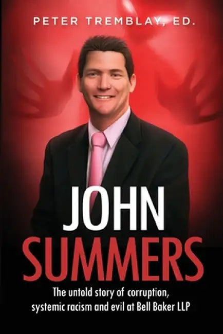 John Summers: The Untold Story of Corruption, Systemic Racism and Evil at Bell Baker LLP by Ed Peter Tremblay