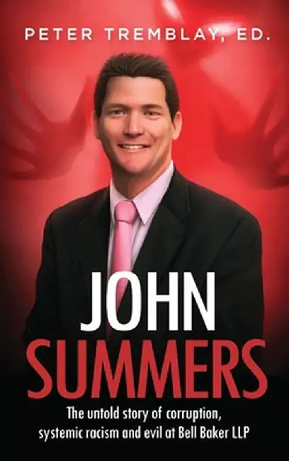 John Summers: The Untold Story of Corruption, Systemic Racism and Evil at Bell Baker LLP by Peter Tremblay
