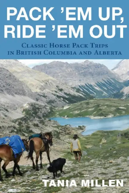 Pack Em Up, Ride Em Out: Classic Horse Pack Trips in British Columbia and Alberta by Tania Millen