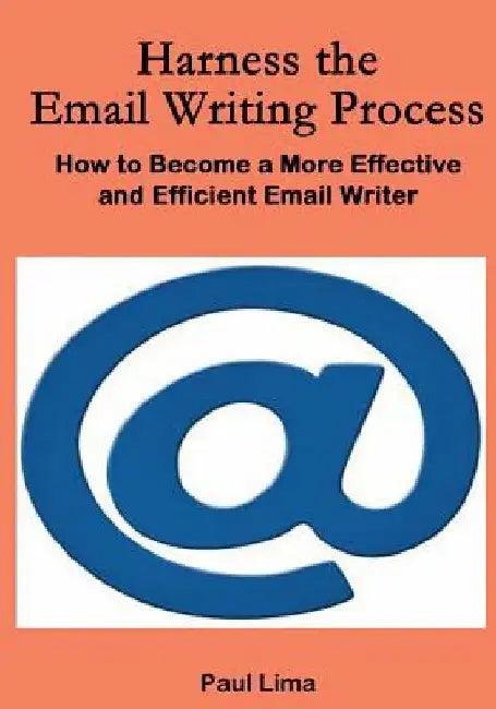 Harness the Email Writing Process: : How to Become a More Effective and Efficient Email Writer by Paul Lima