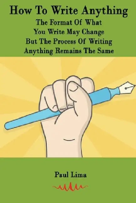 How To Write Anything: The Format Of What You Write May Change But The Process Of Writing Anything Remains The Same by Paul Lima