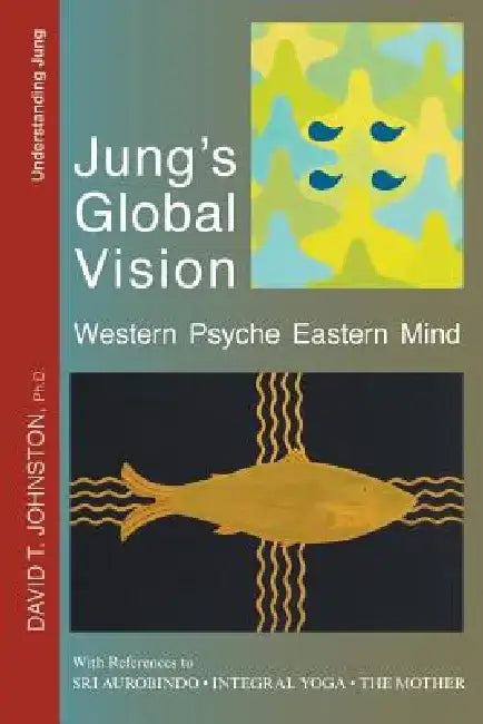 Jung's Global Vision: Western Psyche Eastern Mind, with References to Sri Aurobindo, Integral Yoga and the Mother by David T. Johnston