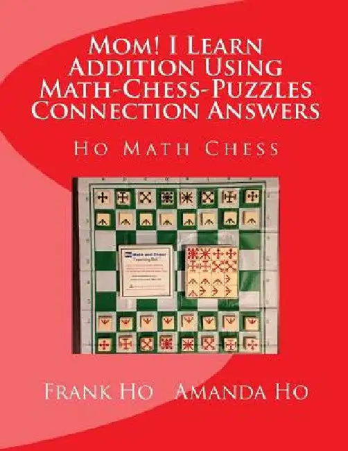 Mom! I Learn Addition Using Math-Chess-Puzzles Connection Answers: Ho Math Chess Tutor Franchise Learning Centre by Amanda Ho