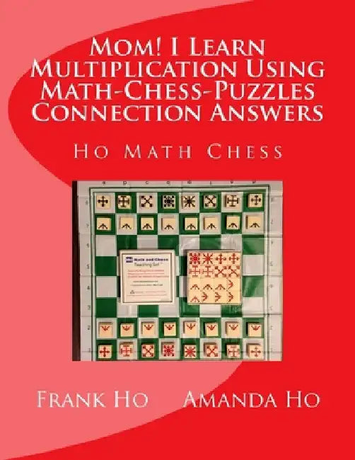 Mom! I Learn Multiplication Using Math-Chess-Puzzles Connection Answers: Ho Math Chess Tutor Franchise Learning Centre by Amanda Ho