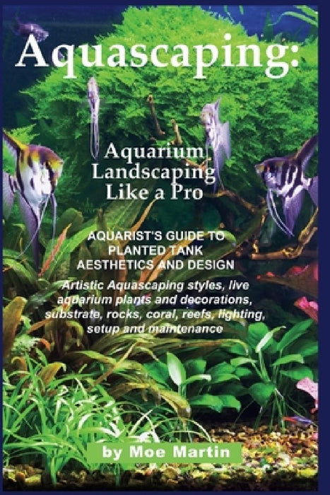 Aquascaping: Aquarium Landscaping Like a Pro: Aquarist's Guide to Planted Tank Aesthetics and Design by Moe Martin