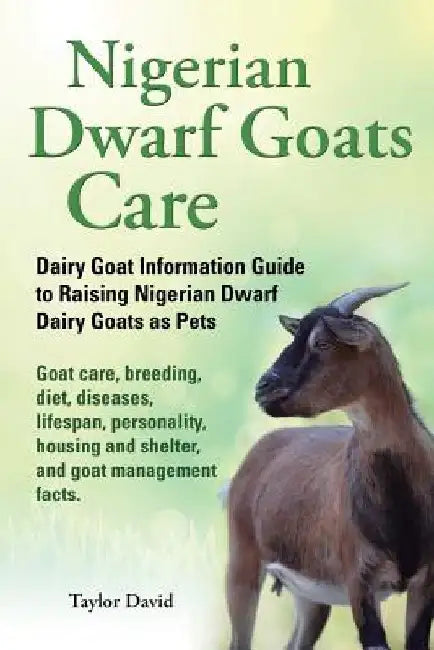 Nigerian Dwarf Goats Care: Dairy Goat Information Guide to Raising Nigerian Dwarf Dairy Goats as Pets. Goat care, breeding, diet, diseases, lifes by Taylor David