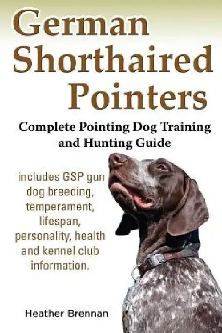 German Shorthaired Pointers: Complete Pointing Dog Training and Hunting Guide by Heather Brennan