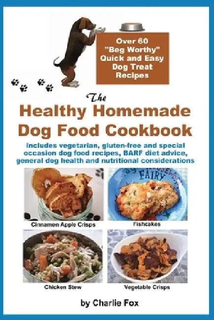 The Healthy Homemade Dog Food Cookbook: Over 60 "Beg-Worthy" Quick and Easy Dog Treat Recipes: Includes vegetarian, gluten-free and special occasion d by Charlie Fox