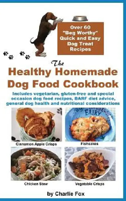 The Healthy Homemade Dog Food Cookbook: Over 60 Beg-Worthy Quick and Easy Dog Treat Recipes by Charlie Fox