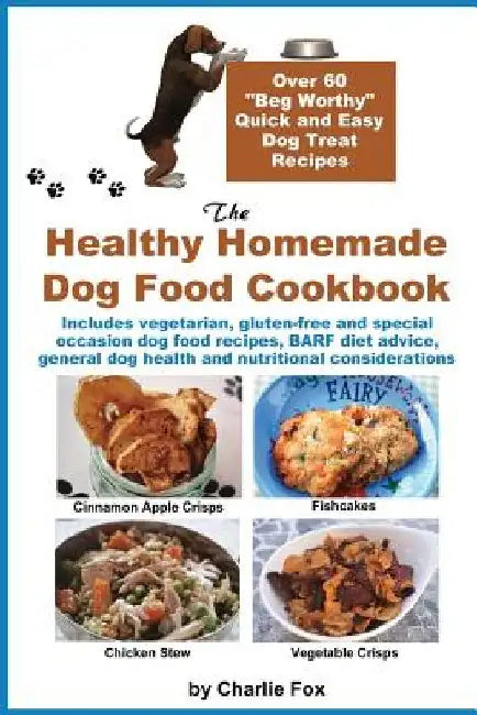 The Healthy Homemade Dog Food Cookbook: Over 60 Beg-Worthy Quick and Easy Dog Treat Recipes by Charlie Fox