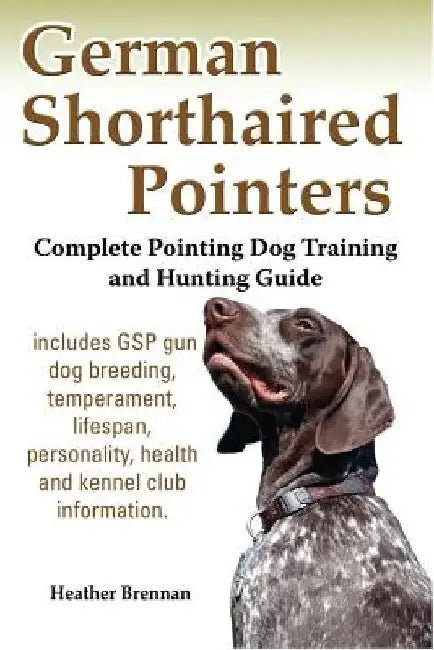 German Shorthaired Pointers: Complete Pointing Dog Training and Hunting Guide by Heather Brennan