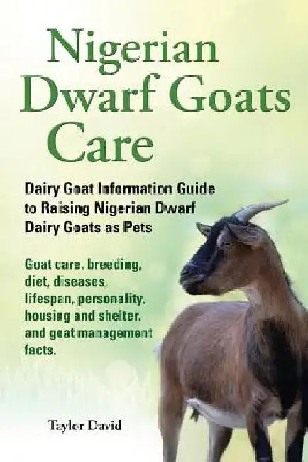 Nigerian Dwarf Goats Care: Dairy Goat Information Guide to Raising Nigerian Dwarf Dairy Goats as Pets by Taylor David