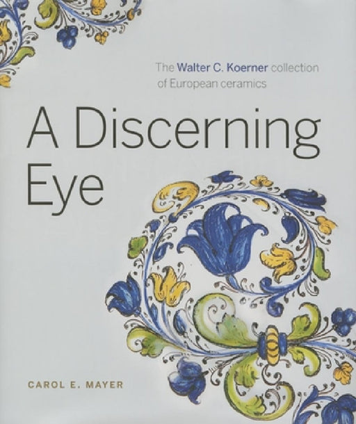 A Discerning Eye: The Walter C. Koerner Collection of European Ceramics by Carol E. Mayer