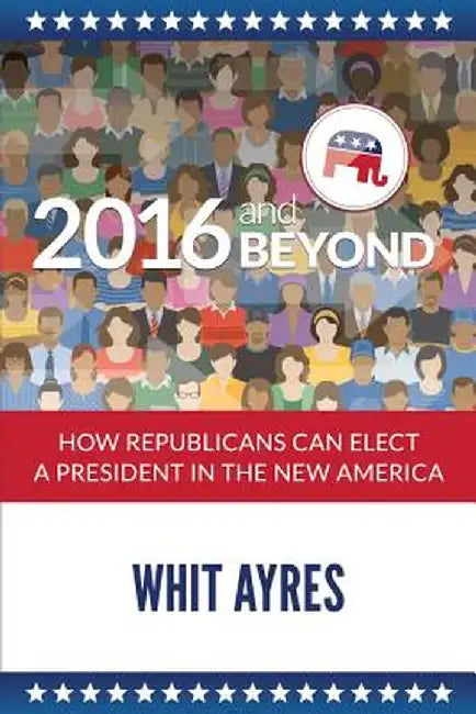2016 and Beyond: How Republicans Can Elect a President in the New America by Whit Ayres