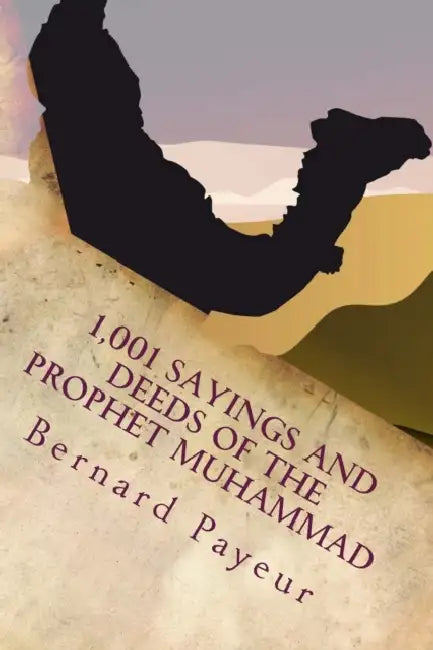 1,001 Sayings and Deeds of the Prophet Muhammad: The Companion to Pain, Pleasure and Prejudice by Bernard Payeur