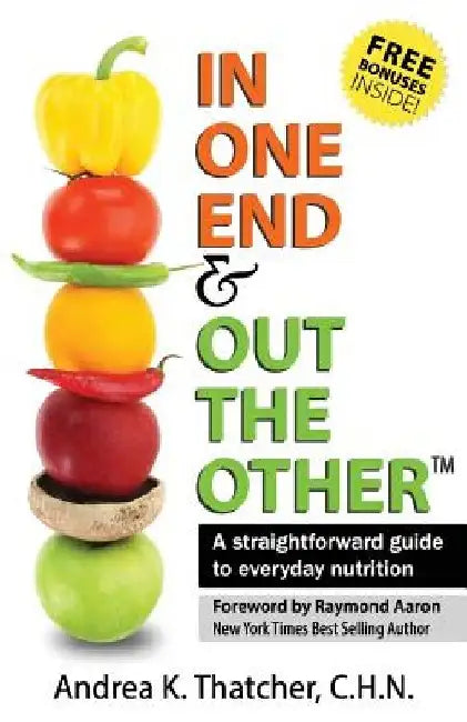 In One End And Out The Other: A straightforward guide to everyday nutrition by Andrea Thatcher