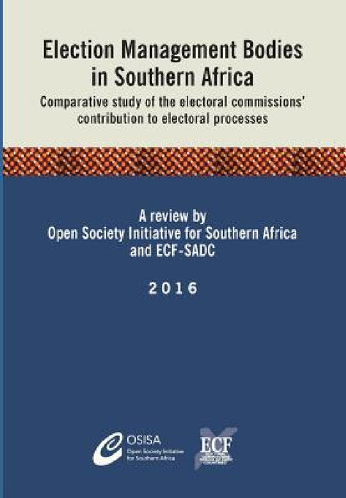Election Management Bodies in Southern Africa: Comparative study of the electoral commissions' contribution to electoral processes by Osisa, Ecf-Sadc
