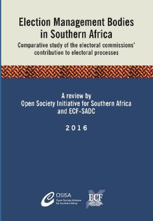 Election Management Bodies in Southern Africa: Comparative study of the electoral commissions' contribution to electoral processes by Osisa, Ecf-Sadc