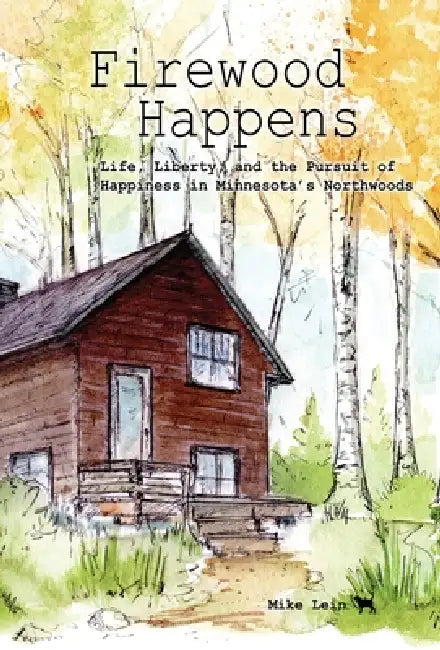 Firewood Happens: Life, Liberty, and the Pursuit of Happiness in Minnesota's Northwoods by Mike Lein