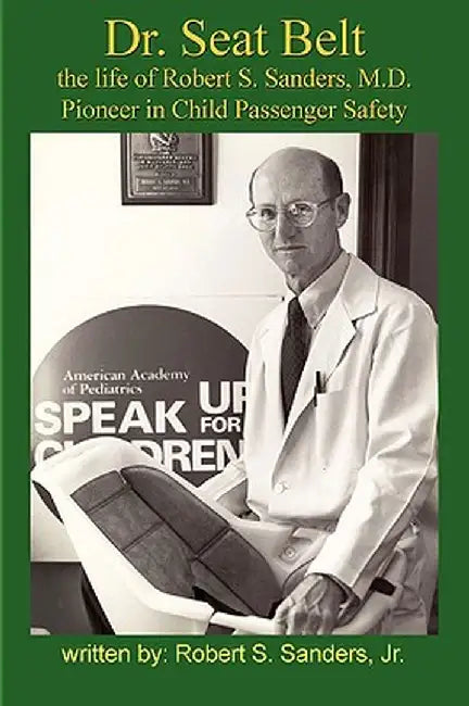 Dr. Seat Belt: The Life of Robert S. Sanders, MD, Pioneer in Child Passenger Safety by Robert S., Jr. Sanders
